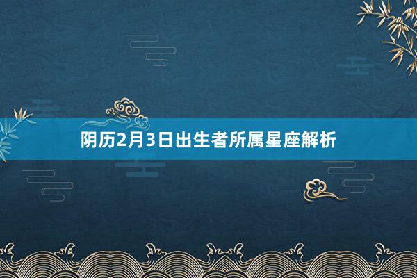 阴历2月3日出生者所属星座解析