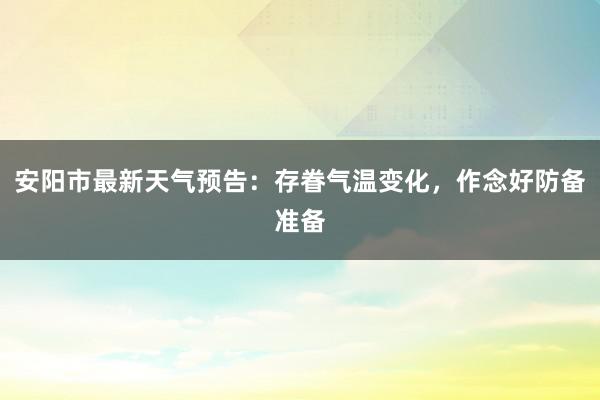 安阳市最新天气预告：存眷气温变化，作念好防备准备